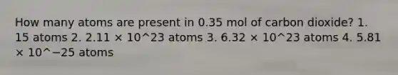 How many atoms are present in 0.35 mol of carbon dioxide? 1. 15 atoms 2. 2.11 × 10^23 atoms 3. 6.32 × 10^23 atoms 4. 5.81 × 10^−25 atoms