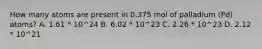 How many atoms are present in 0.375 mol of palladium (Pd) atoms? A. 1.61 * 10^24 B. 6.02 * 10^23 C. 2.26 * 10^23 D. 2.12 * 10^21