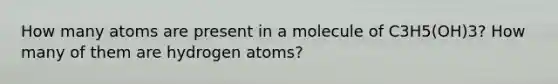 How many atoms are present in a molecule of C3H5(OH)3? How many of them are hydrogen atoms?