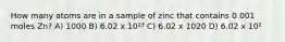 How many atoms are in a sample of zinc that contains 0.001 moles Zn? A) 1000 B) 6.02 x 10²³ C) 6.02 x 1020 D) 6.02 x 10²