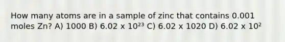 How many atoms are in a sample of zinc that contains 0.001 moles Zn? A) 1000 B) 6.02 x 10²³ C) 6.02 x 1020 D) 6.02 x 10²