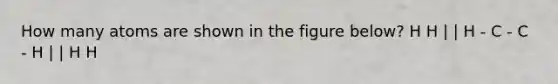 How many atoms are shown in the figure below? H H | | H - C - C - H | | H H