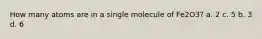 How many atoms are in a single molecule of Fe2O3? a. 2 c. 5 b. 3 d. 6