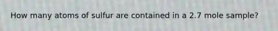 How many atoms of sulfur are contained in a 2.7 mole sample?