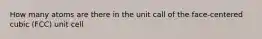 How many atoms are there in the unit call of the face-centered cubic (FCC) unit cell