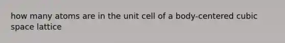 how many atoms are in the unit cell of a body-centered cubic space lattice