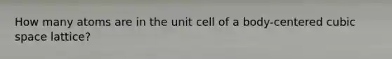 How many atoms are in the unit cell of a body-centered cubic space lattice?