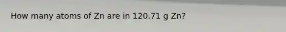 How many atoms of Zn are in 120.71 g Zn?