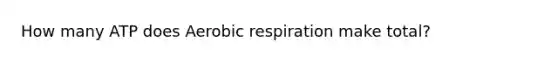 How many ATP does Aerobic respiration make total?