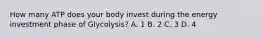 How many ATP does your body invest during the energy investment phase of Glycolysis? A. 1 B. 2 C. 3 D. 4