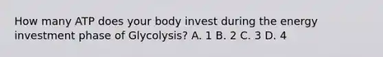 How many ATP does your body invest during the energy investment phase of Glycolysis? A. 1 B. 2 C. 3 D. 4