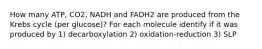 How many ATP, CO2, NADH and FADH2 are produced from the Krebs cycle (per glucose)? For each molecule identify if it was produced by 1) decarboxylation 2) oxidation-reduction 3) SLP