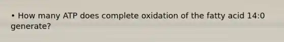 • How many ATP does complete oxidation of the fatty acid 14:0 generate?