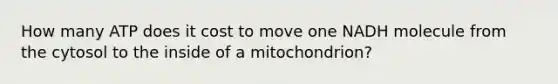 How many ATP does it cost to move one NADH molecule from the cytosol to the inside of a mitochondrion?