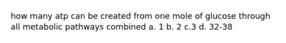 how many atp can be created from one mole of glucose through all metabolic pathways combined a. 1 b. 2 c.3 d. 32-38