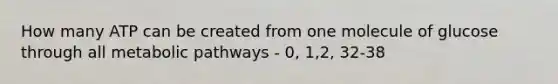 How many ATP can be created from one molecule of glucose through all metabolic pathways - 0, 1,2, 32-38