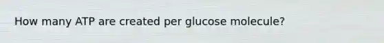 How many ATP are created per glucose molecule?