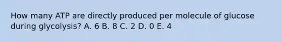 How many ATP are directly produced per molecule of glucose during glycolysis? A. 6 B. 8 C. 2 D. 0 E. 4