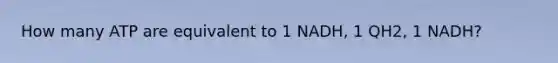 How many ATP are equivalent to 1 NADH, 1 QH2, 1 NADH?