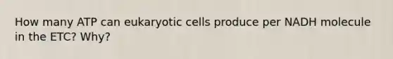 How many ATP can eukaryotic cells produce per NADH molecule in the ETC? Why?