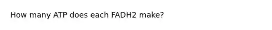 How many ATP does each FADH2 make?