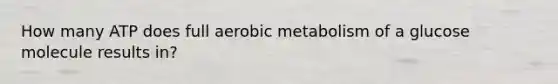 How many ATP does full aerobic metabolism of a glucose molecule results in?