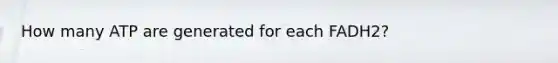 How many ATP are generated for each FADH2?