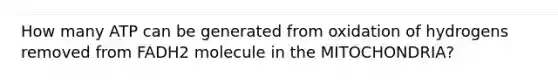 How many ATP can be generated from oxidation of hydrogens removed from FADH2 molecule in the MITOCHONDRIA?