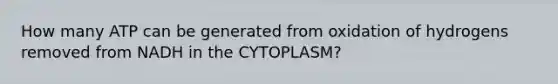 How many ATP can be generated from oxidation of hydrogens removed from NADH in the CYTOPLASM?