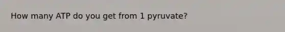 How many ATP do you get from 1 pyruvate?