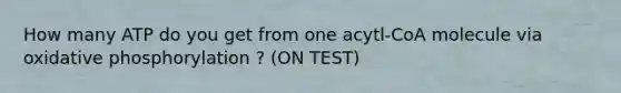 How many ATP do you get from one acytl-CoA molecule via oxidative phosphorylation ? (ON TEST)