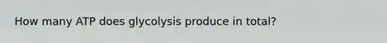 How many ATP does glycolysis produce in total?