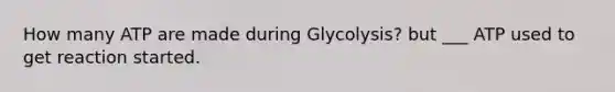 How many ATP are made during Glycolysis? but ___ ATP used to get reaction started.