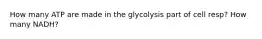 How many ATP are made in the glycolysis part of cell resp? How many NADH?