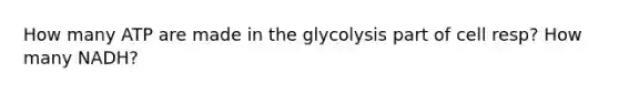 How many ATP are made in the glycolysis part of cell resp? How many NADH?