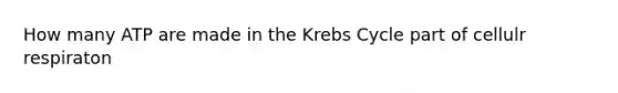 How many ATP are made in the Krebs Cycle part of cellulr respiraton