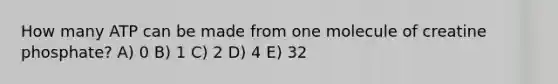 How many ATP can be made from one molecule of creatine phosphate? A) 0 B) 1 C) 2 D) 4 E) 32