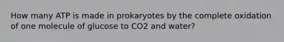 How many ATP is made in prokaryotes by the complete oxidation of one molecule of glucose to CO2 and water?