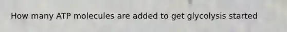 How many ATP molecules are added to get glycolysis started