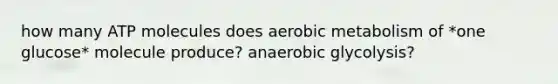 how many ATP molecules does aerobic metabolism of *one glucose* molecule produce? anaerobic glycolysis?