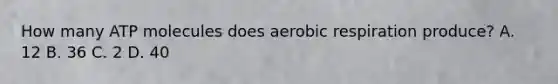 How many ATP molecules does <a href='https://www.questionai.com/knowledge/kyxGdbadrV-aerobic-respiration' class='anchor-knowledge'>aerobic respiration</a> produce? A. 12 B. 36 C. 2 D. 40