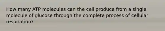 How many ATP molecules can the cell produce from a single molecule of glucose through the complete process of cellular respiration?