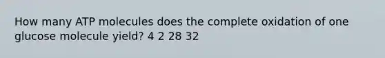 How many ATP molecules does the complete oxidation of one glucose molecule yield? 4 2 28 32