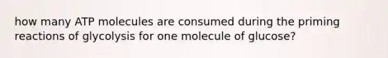 how many ATP molecules are consumed during the priming reactions of glycolysis for one molecule of glucose?