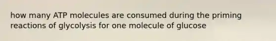 how many ATP molecules are consumed during the priming reactions of glycolysis for one molecule of glucose