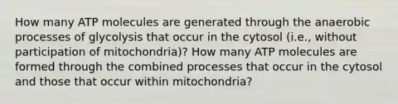 How many ATP molecules are generated through the anaerobic processes of glycolysis that occur in the cytosol (i.e., without participation of mitochondria)? How many ATP molecules are formed through the combined processes that occur in the cytosol and those that occur within mitochondria?