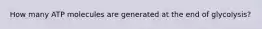 How many ATP molecules are generated at the end of glycolysis?