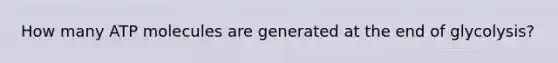 How many ATP molecules are generated at the end of glycolysis?