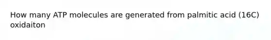 How many ATP molecules are generated from palmitic acid (16C) oxidaiton