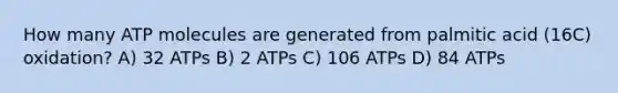 How many ATP molecules are generated from palmitic acid (16C) oxidation? A) 32 ATPs B) 2 ATPs C) 106 ATPs D) 84 ATPs